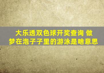 大乐透双色球开奖查询 做梦在泡子子里的游泳是啥意思